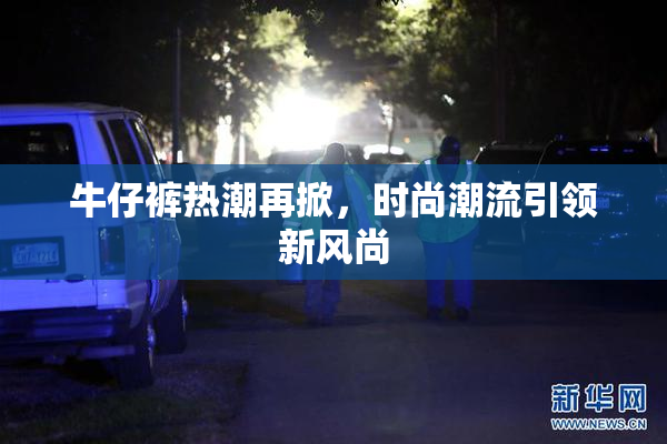牛仔裤热潮再掀，时尚潮流引领新风尚