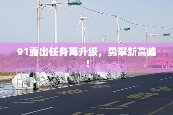 91露出任务再升级，勇攀新高峰！