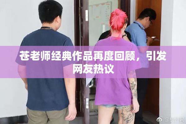 苍老师经典作品再度回顾，引发网友热议