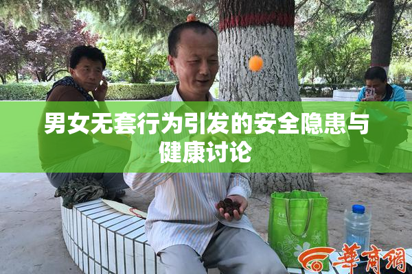 男女无套行为引发的安全隐患与健康讨论