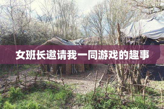 女班长邀请我一同游戏的趣事