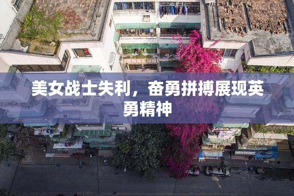 美女战士失利，奋勇拼搏展现英勇精神