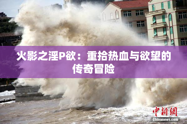 火影之淫P欲：重拾热血与欲望的传奇冒险