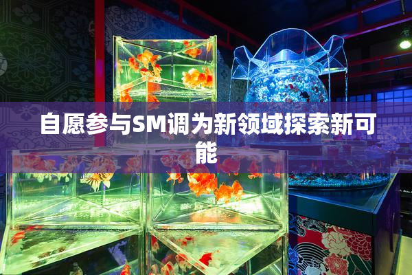 自愿参与SM调为新领域探索新可能