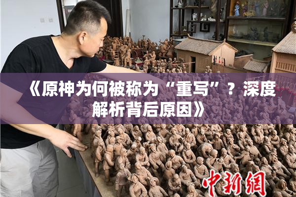 《原神为何被称为“重写”？深度解析背后原因》