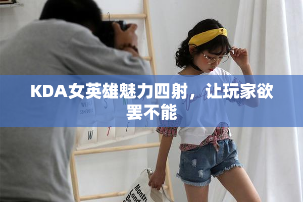 KDA女英雄魅力四射，让玩家欲罢不能