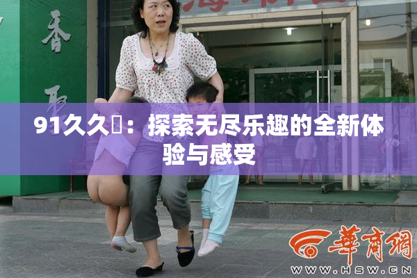 91久久擼：探索无尽乐趣的全新体验与感受