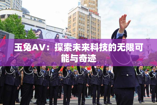 玉兔AV：探索未来科技的无限可能与奇迹