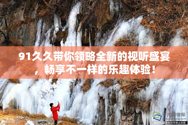 91久久带你领略全新的视听盛宴，畅享不一样的乐趣体验！
