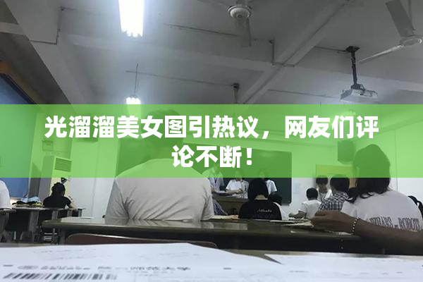 光溜溜美女图引热议，网友们评论不断！