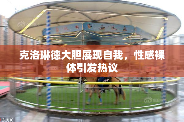 克洛琳德大胆展现自我，性感裸体引发热议
