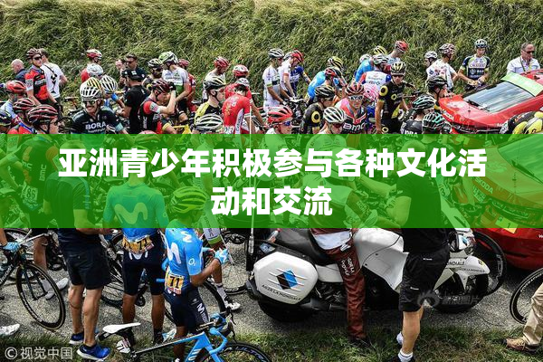 亚洲青少年积极参与各种文化活动和交流