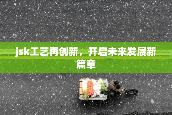 jsk工艺再创新，开启未来发展新篇章
