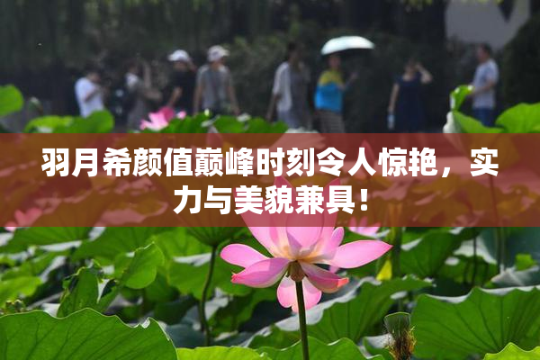 羽月希颜值巅峰时刻令人惊艳，实力与美貌兼具！