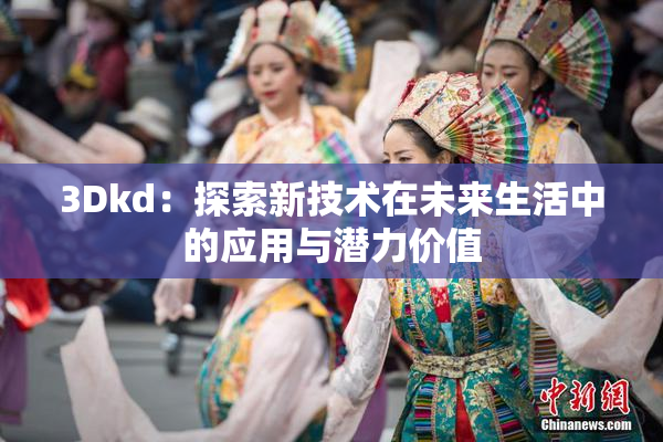 3Dkd：探索新技术在未来生活中的应用与潜力价值