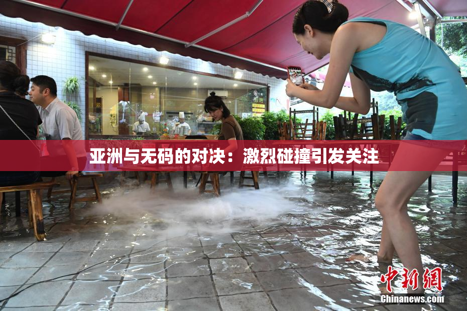 亚洲与无码的对决：激烈碰撞引发关注