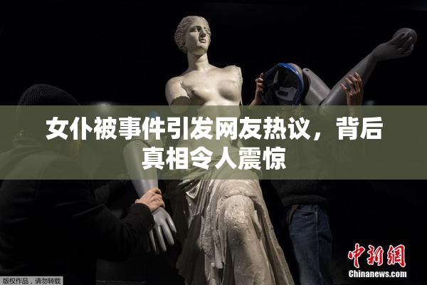 女仆被事件引发网友热议，背后真相令人震惊