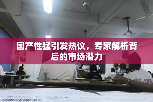 国产性猛引发热议，专家解析背后的市场潜力