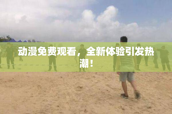 动漫免费观看，全新体验引发热潮！