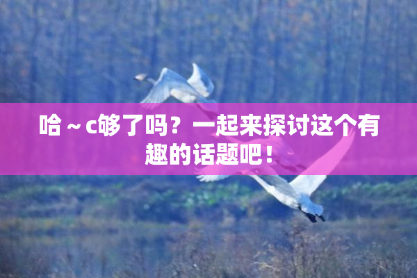 哈～c够了吗？一起来探讨这个有趣的话题吧！
