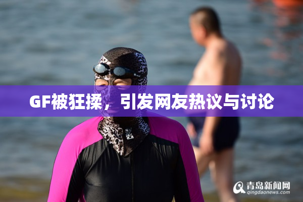 GF被狂揉，引发网友热议与讨论