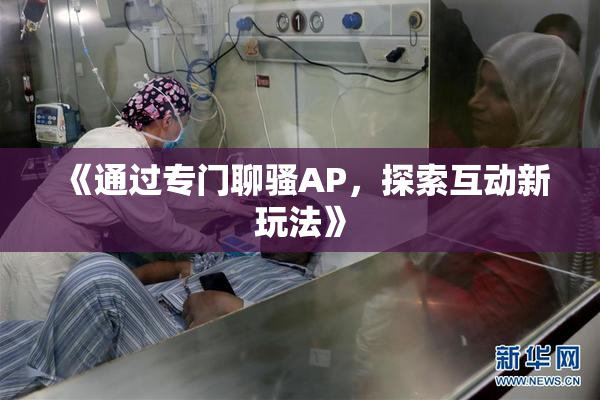 《通过专门聊骚AP，探索互动新玩法》