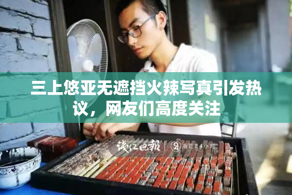 三上悠亚无遮挡火辣写真引发热议，网友们高度关注