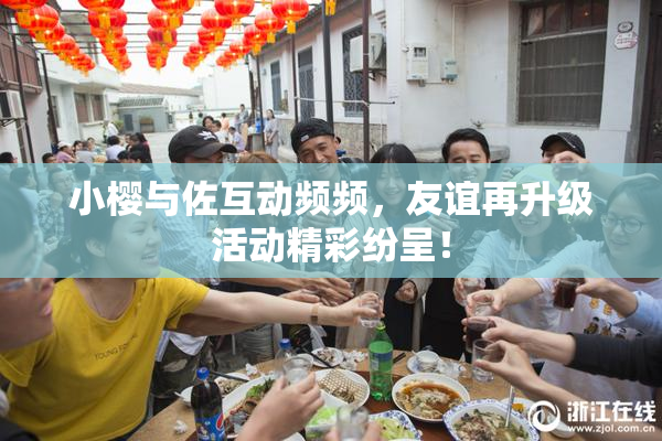 小樱与佐互动频频，友谊再升级活动精彩纷呈！