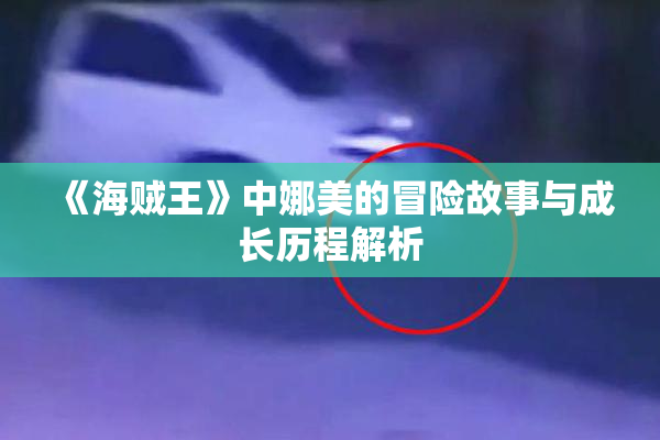 《海贼王》中娜美的冒险故事与成长历程解析