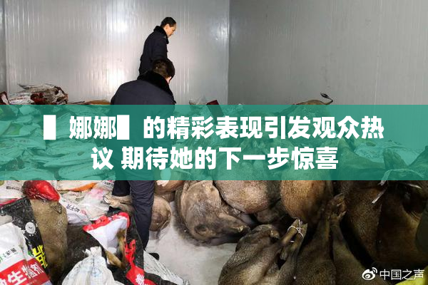 ▌娜娜▌的精彩表现引发观众热议 期待她的下一步惊喜