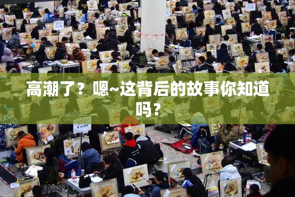 高潮了？嗯~这背后的故事你知道吗？