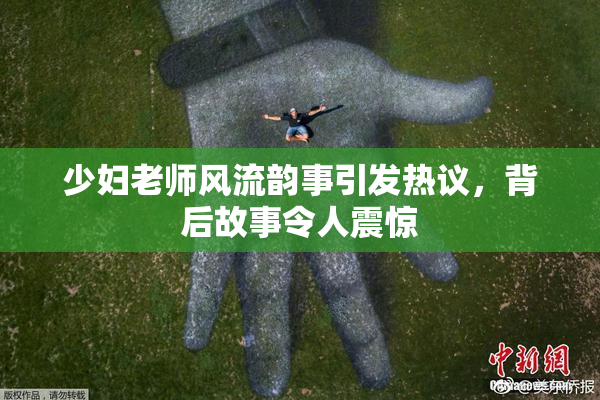 少妇老师风流韵事引发热议，背后故事令人震惊