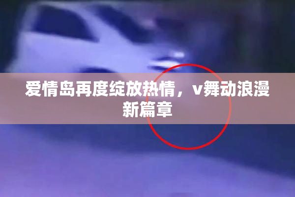 爱情岛再度绽放热情，v舞动浪漫新篇章