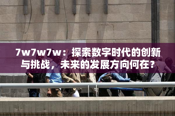 7w7w7w：探索数字时代的创新与挑战，未来的发展方向何在？
