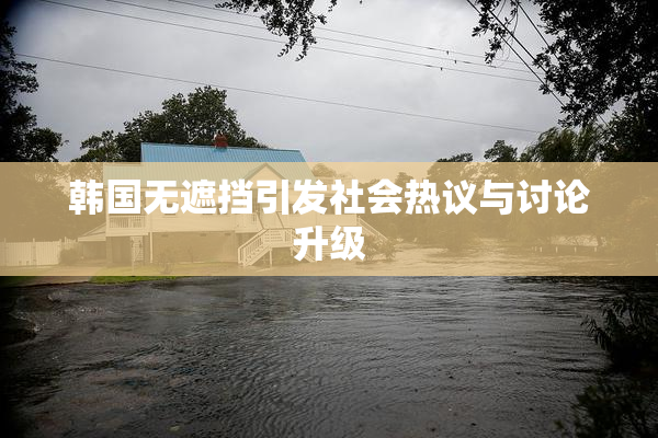 韩国无遮挡引发社会热议与讨论升级
