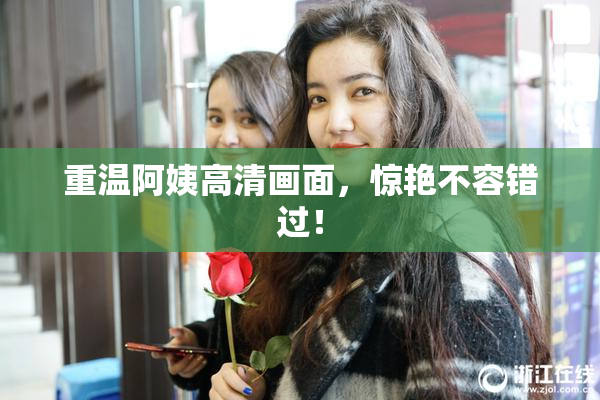 重温阿姨高清画面，惊艳不容错过！
