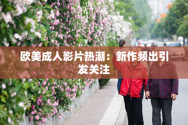 欧美成人影片热潮：新作频出引发关注