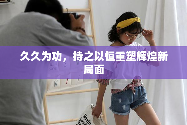 久久为功，持之以恒重塑辉煌新局面