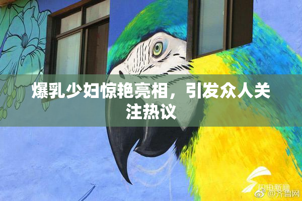 爆乳少妇惊艳亮相，引发众人关注热议