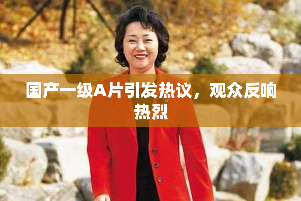国产一级A片引发热议，观众反响热烈