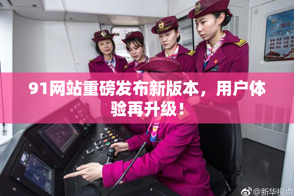 91网站重磅发布新版本，用户体验再升级！