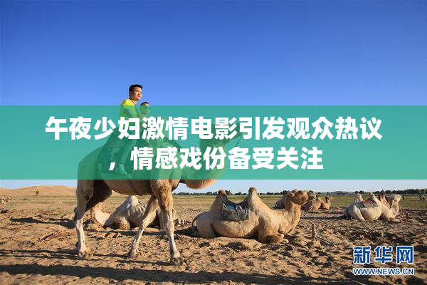 午夜少妇激情电影引发观众热议，情感戏份备受关注