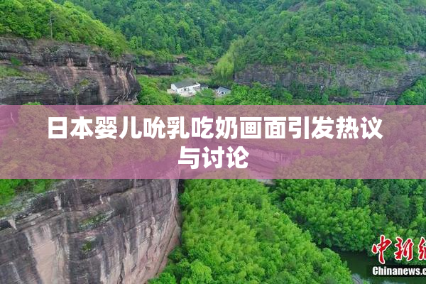 日本婴儿吮乳吃奶画面引发热议与讨论