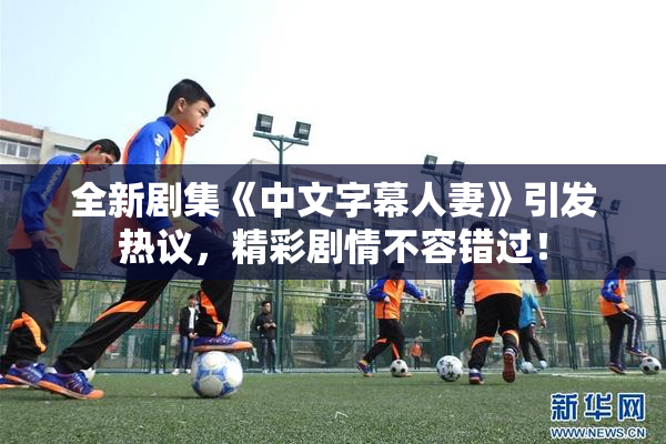 全新剧集《中文字幕人妻》引发热议，精彩剧情不容错过！