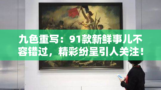 九色重写：91款新鲜事儿不容错过，精彩纷呈引人关注！