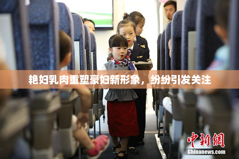 艳妇乳肉重塑豪妇新形象，纷纷引发关注
