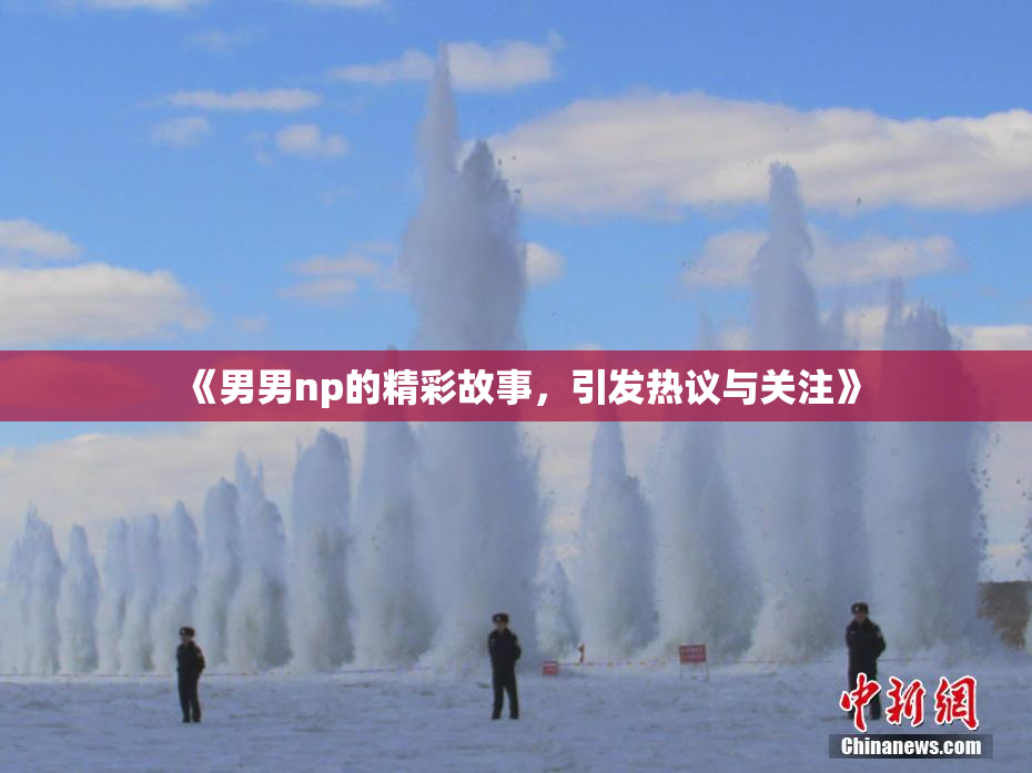 《男男np的精彩故事，引发热议与关注》