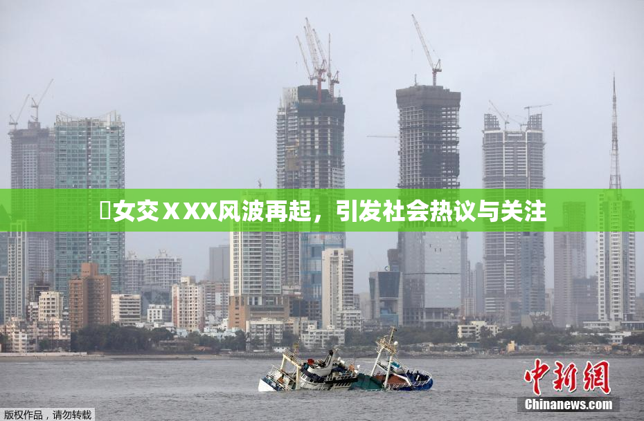 乣女交ⅩXX风波再起，引发社会热议与关注