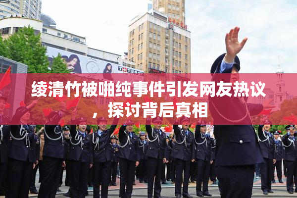 绫清竹被啪纯事件引发网友热议，探讨背后真相