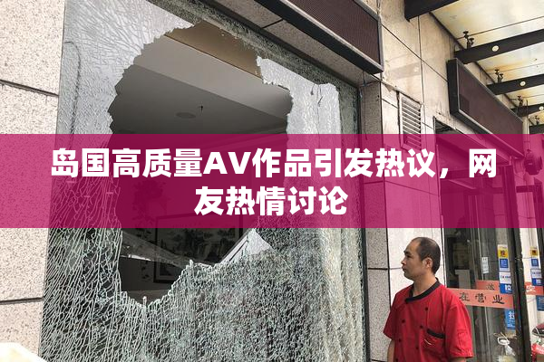 岛国高质量AV作品引发热议，网友热情讨论